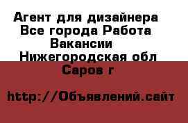 Агент для дизайнера - Все города Работа » Вакансии   . Нижегородская обл.,Саров г.